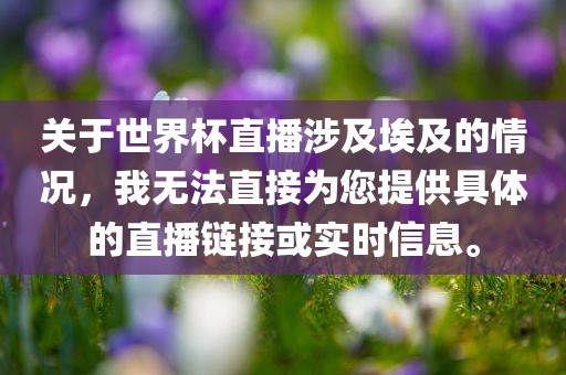关于世界杯直播涉及埃及的情况，我无法直接为您提供具体的直播链接或实时信息。广西贺州市华昌新材料有限公司