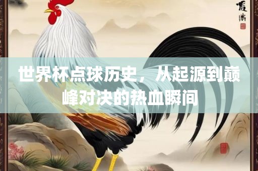 世界杯点球历史，从起源到巅峰对决的热血瞬间广西贺州市华昌新材料有限公司