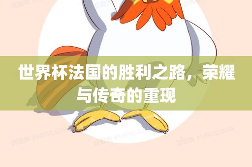 世界杯法国的胜利之路，荣耀与传奇的重现
