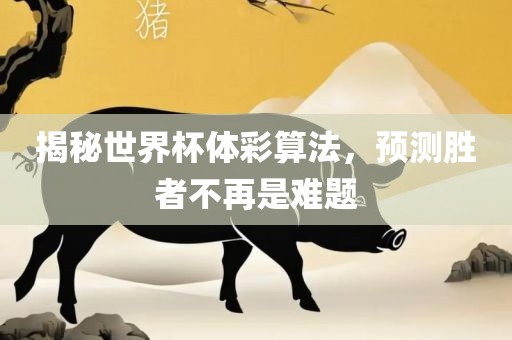 揭秘世界杯体彩算法，预测胜者不广西贺州市华昌新材料有限公司再是难题