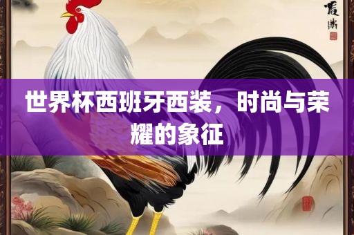 世界杯西班牙西装，时尚与荣耀的象征