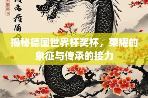 揭秘德国世界杯奖杯，荣耀的象征与传承的接力