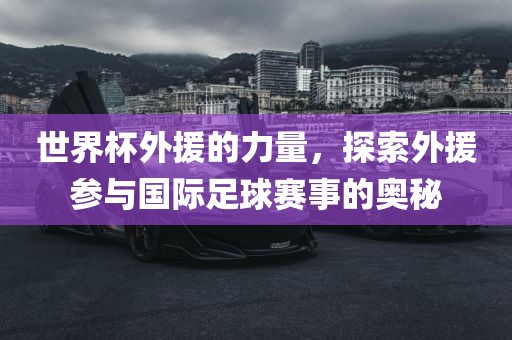 世界杯外援的力量，探索外援参与国际足球赛事的奥广西贺州市华昌新材料有限公司秘