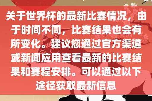 关于世界杯的最新比赛情况，由于时间不同，比赛结果也会有所变化。建议您通过官方渠道或新闻应用查看最新的比赛结果和赛程安排。可以通过以下途径获取最新信息
