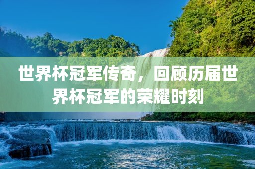 世界杯冠军传奇，回顾历届世界杯冠军广西贺州市华昌新材料有限公司的荣耀时刻