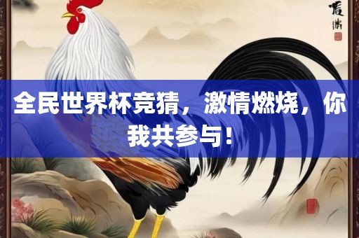 全民世界杯竞猜，激情燃烧，你我共参与！