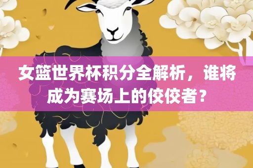 女篮世界杯积分全解析，谁将成为赛场上的佼佼者？