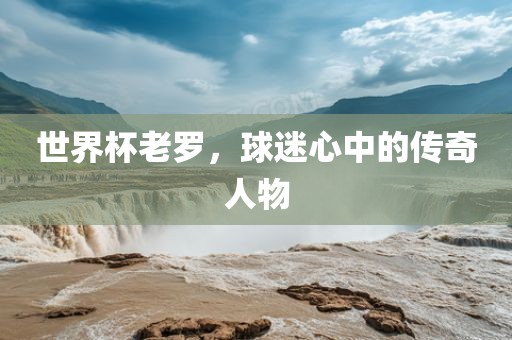 世界杯老罗，球迷心中的传奇人物