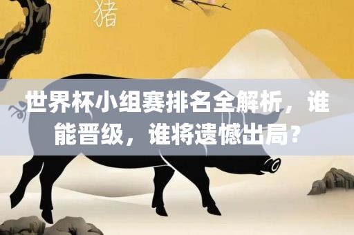 世界杯小组赛排名全解析，谁能晋级，谁将遗憾出局？