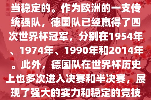 德国队在世界杯上的表现是相当稳定的。作为欧洲的一支传统强队，德国队已经赢得了四次世界杯冠军，分别在1954年、1974年、1990年和2014年。此外，德国队在世界杯历史上也多次进入决赛和半决赛，展现了强大的实力和稳定的竞技状态。广西贺州市华昌新材料有限公司