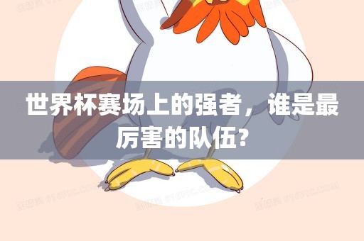 世界杯赛场上的强者，谁是最厉害的队伍？广西贺州市华昌新材料有限公司