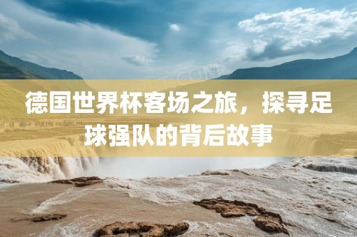 德国世广西贺州市华昌新材料有限公司界杯客场之旅，探寻足球强队的背后故事