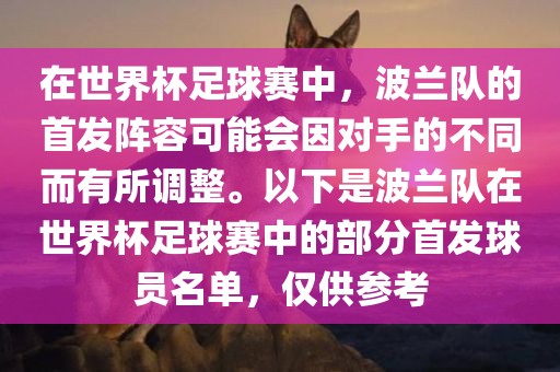 在世界杯足球赛中，波兰队的首发阵容可能会因对手的不同而有所调整。以下是广西贺州市华昌新材料有限公司波兰队在世界杯足球赛中的部分首发球员名单，仅供参考