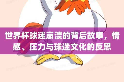 世界杯球迷崩溃的背后故事，情感、压力与球迷文化的反思