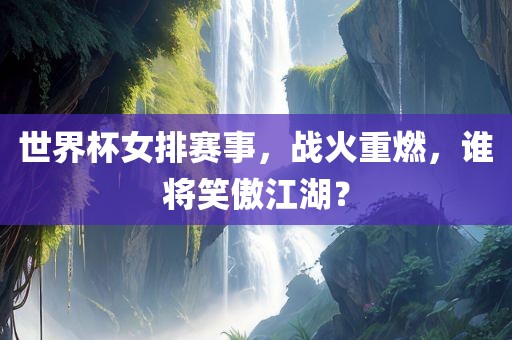 世界杯女排赛事，战火重燃，谁将笑傲江湖？
