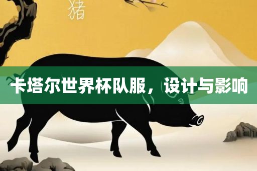 卡塔尔世界杯队服，设计与影响广西贺州市华昌新材料有限公司