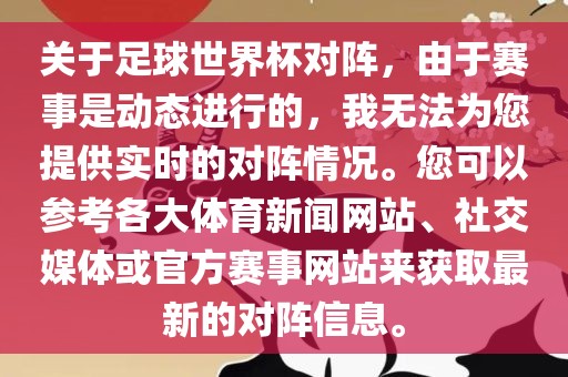 关于足球世界杯对阵，由于赛事是动态进行的，我无法为您提供实时的对阵情况。您可以参考各大体育新闻网站、社交媒体或官方赛事网站来获取最新的对阵信息。广西贺州市华昌新材料有限公司