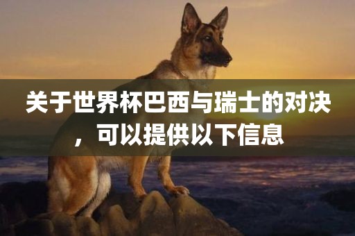 关于世界杯巴西与瑞士的对决，可以提供以下信息广西贺州市华昌新材料有限公司