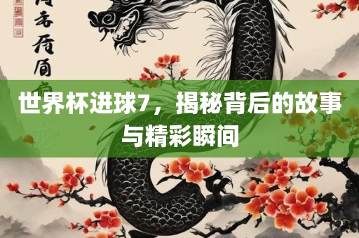 世界杯进球7，揭秘背后的故事与精彩瞬间