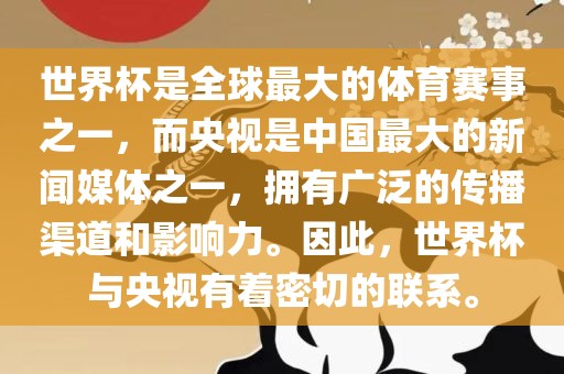 世界杯是全球最大的体育赛事之一广西贺州市华昌新材料有限公司，而央视是中国最大的新闻媒体之一，拥有广泛的传播渠道和影响力。因此，世界杯与央视有着密切的联系。