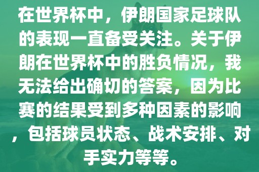 在世界杯中，伊朗国家足球队的表现一直备受关注。关于伊朗在世界杯中的胜负情况，我无法给出确切的答案，因为比赛的结果受到多种因素的影响，包括球员状态、战术安排、对手实力等等。广西贺州市华昌新材料有限公司