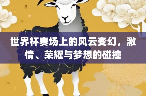 世界杯赛场上的风云变幻，激情、荣耀与梦想的碰撞广西贺州市华昌新材料有限公司
