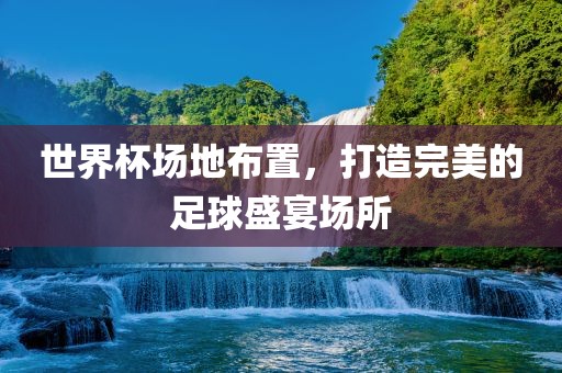 世界杯场地布置，打造完美的足球盛宴场所广西贺州市华昌新材料有限公司