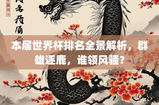本届世界杯排名全景解析，群雄逐鹿，谁领风骚？
