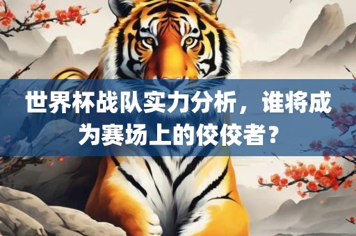 世界杯战队实力分析，谁将成为赛场上的佼佼者？广西贺州市华昌新材料有限公司