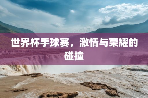 世界杯手球赛，激情与荣耀的碰撞