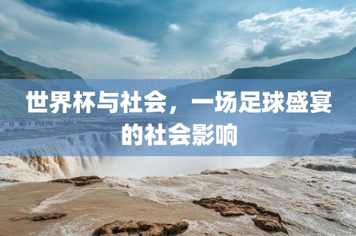 世界杯与社会，一场足球盛宴的社会影响广西贺州市华昌新材料有限公司