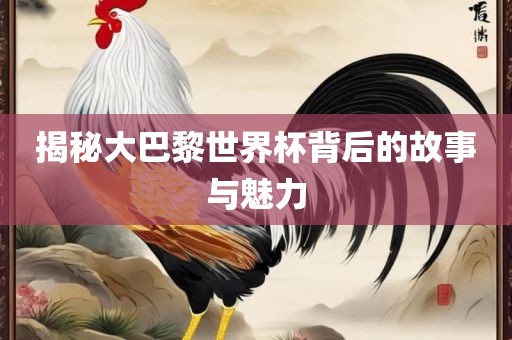 揭秘大巴黎世界杯背后的故事与魅力