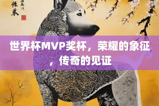世界杯MVP奖杯，荣耀的象征，传奇的见证广西贺州市华昌新材料有限公司
