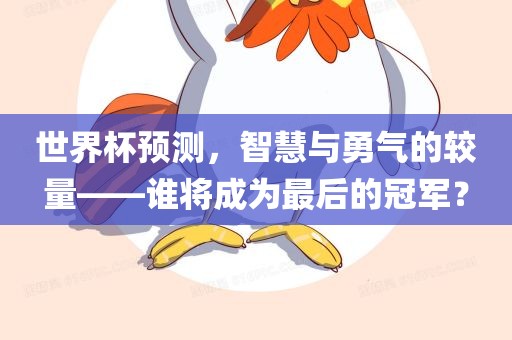 世界杯预测，智慧与勇气的较量——谁将成为最后的冠军？