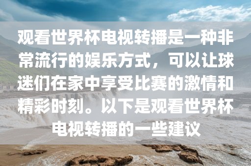 观看世界杯电视转播是一种非常流行的娱乐方式，可以让球迷们在家中享受比赛的激情和精彩时刻。以下是观看世界杯电视转播的一些建议