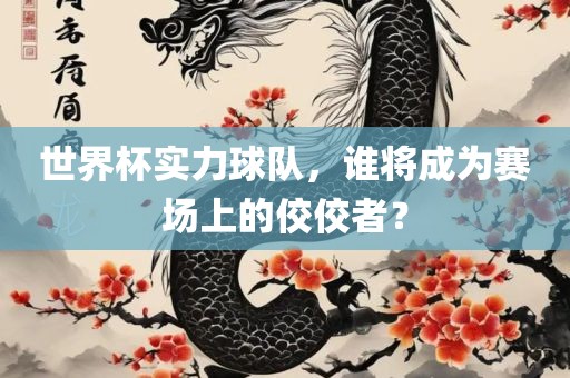 世界杯实力球队，谁将成为赛场上的佼佼者？