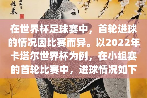 在世界杯足球赛中，首轮进球的情况因比赛而异。以2022年卡塔尔世界杯为例，在小组赛的首轮比赛中，进球情况如下广西贺州市华昌新材料有限公司