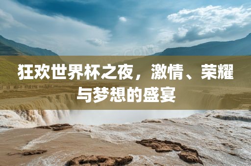 狂欢世界杯之夜，激情、荣耀与梦想的盛宴广西贺州市华昌新材料有限公司
