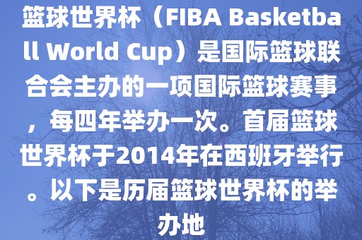 篮球世界杯（FIBA Basketball World Cup）是国际篮球联合会主办的一项国际篮球赛事，每四年举办一次。首届篮球世界杯于2014年在西班牙举行。以下是历届篮球世界杯的举办地广西贺州市华昌新材料有限公司