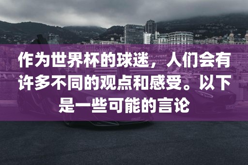 作为世界杯的球迷，人们会有许多不同的观点和感受。以下是一些可能的言论广西贺州市华昌新材料有限公司