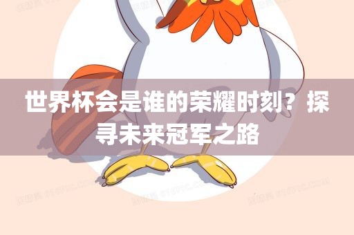 世界杯会是谁的荣耀时刻？探寻未来冠军之路广西贺州市华昌新材料有限公司