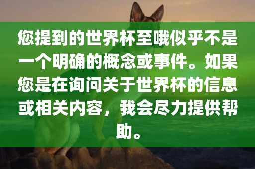 您提到的世界杯至哦似乎不是一个明确的概念或事件。如果您是在询问关于世界杯的信息或相关内容，我会尽力提供帮助。广西贺州市华昌新材料有限公司