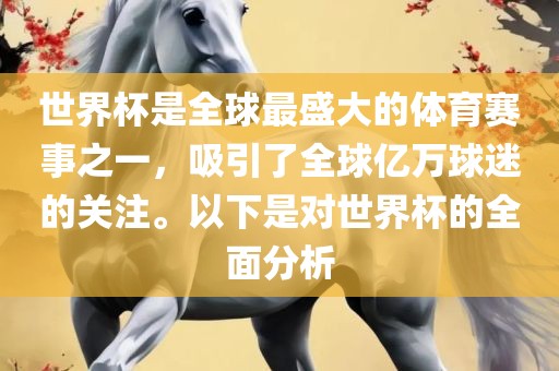 世界杯是全球最盛大的体育赛事之一，吸引了全球亿万球迷的关注。以下是对世界杯的全面分析广西贺州市华昌新材料有限公司