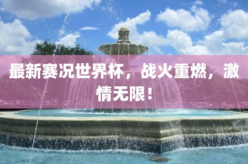 最新赛况世界杯，战火重燃，激情无限！广西贺州市华昌新材料有限公司
