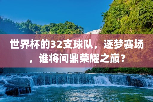 世界杯的32支球队，逐梦赛场，谁将问鼎荣耀之巅？广西贺州市华昌新材料有限公司