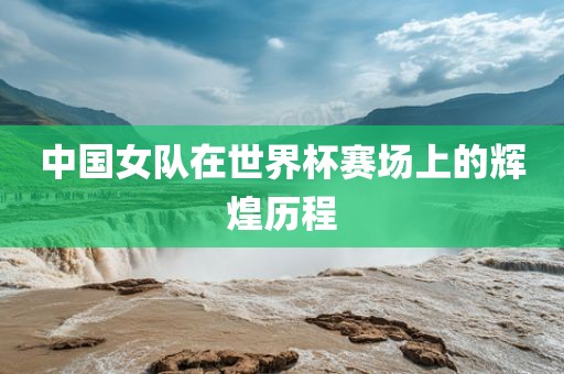 中国女队在世界杯赛场上的辉煌历程