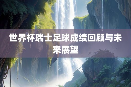 世界杯瑞士足球成绩回顾与未来展望广西贺州市华昌新材料有限公司