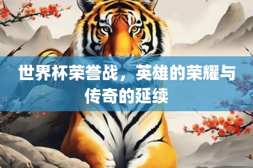 世界杯荣誉战，英雄的荣耀与传奇的延续广西贺州市华昌新材料有限公司