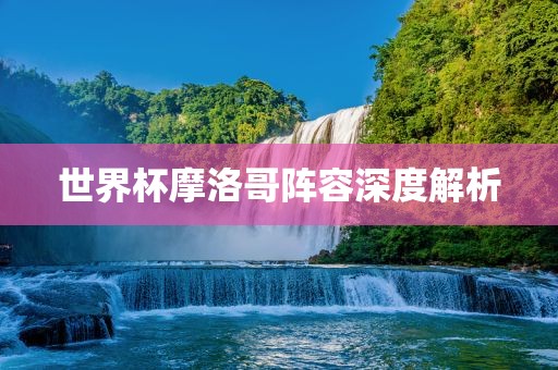 世界杯摩洛哥阵容深度解析广西贺州市华昌新材料有限公司