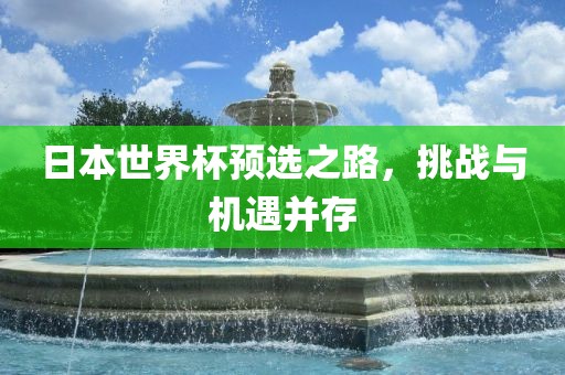 日本世界杯预选之路，挑战与机遇并存